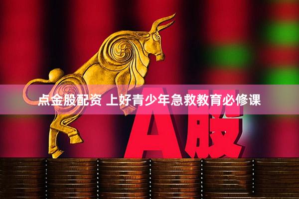 点金股配资 上好青少年急救教育必修课