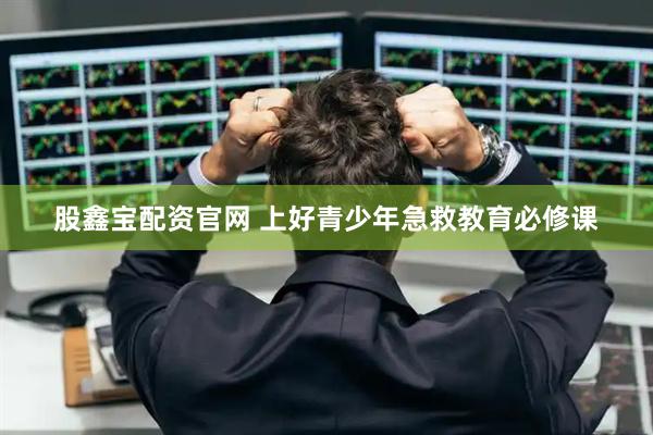 股鑫宝配资官网 上好青少年急救教育必修课