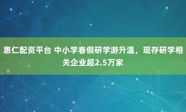 惠仁配资平台 中小学春假研学游升温，现存研学相关企业超2.5万家