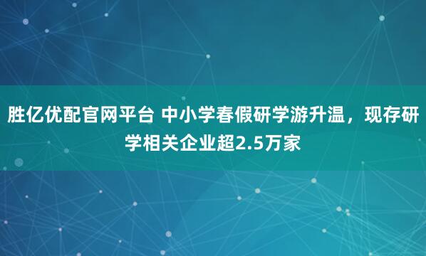 胜亿优配官网平台 中小学春假研学游升温，现存研学相关企业超2.5万家