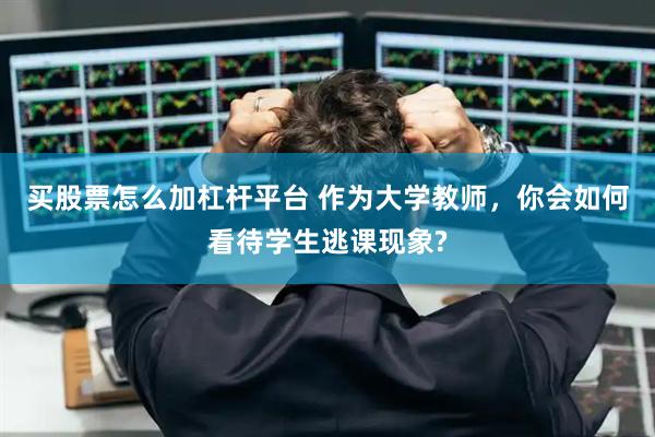 买股票怎么加杠杆平台 作为大学教师，你会如何看待学生逃课现象?