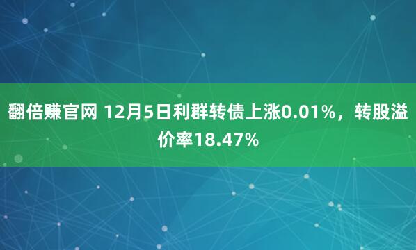 翻倍赚官网 12月5日利群转债上涨0.01%，转股溢价率18.47%
