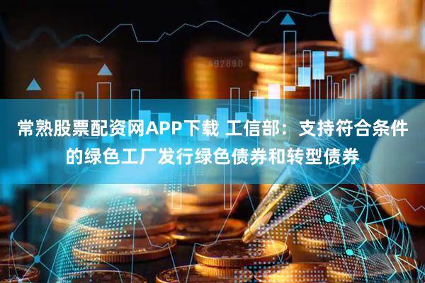 常熟股票配资网APP下载 工信部：支持符合条件的绿色工厂发行绿色债券和转型债券
