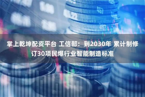掌上乾坤配资平台 工信部：到2030年 累计制修订30项民爆行业智能制造标准