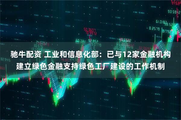 驰牛配资 工业和信息化部：已与12家金融机构建立绿色金融支持绿色工厂建设的工作机制