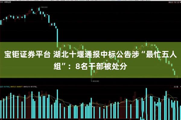 宝钜证券平台 湖北十堰通报中标公告涉“最忙五人组”：8名干部被处分