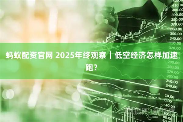 蚂蚁配资官网 2025年终观察｜低空经济怎样加速跑？