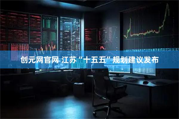 创元网官网 江苏“十五五”规划建议发布