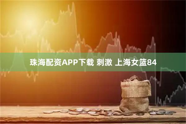 珠海配资APP下载 刺激 上海女篮84