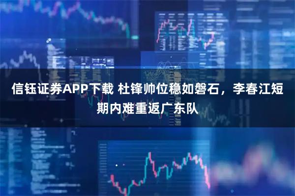 信钰证券APP下载 杜锋帅位稳如磐石，李春江短期内难重返广东队