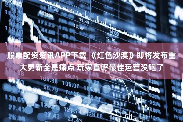 股票配资资讯APP下载 《红色沙漠》即将发布重大更新全是痛点 玩家直呼最佳运营没跑了