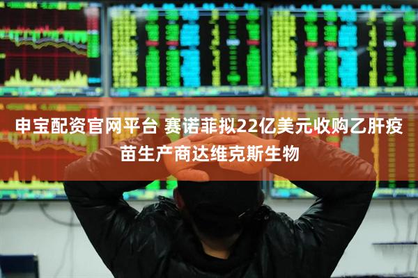 申宝配资官网平台 赛诺菲拟22亿美元收购乙肝疫苗生产商达维克斯生物