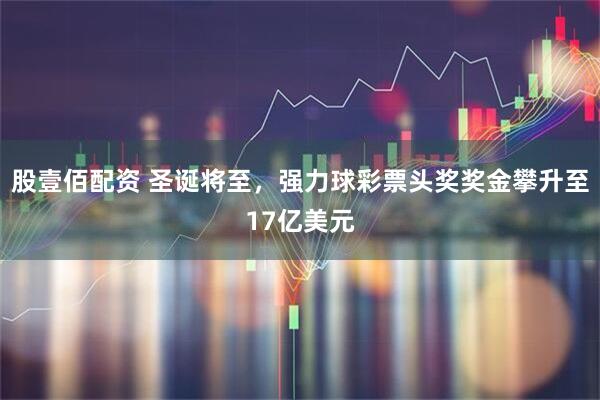 股壹佰配资 圣诞将至，强力球彩票头奖奖金攀升至17亿美元
