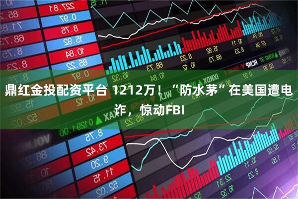 鼎红金投配资平台 1212万！“防水茅”在美国遭电诈，惊动FBI