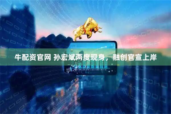 牛配资官网 孙宏斌两度现身，融创官宣上岸