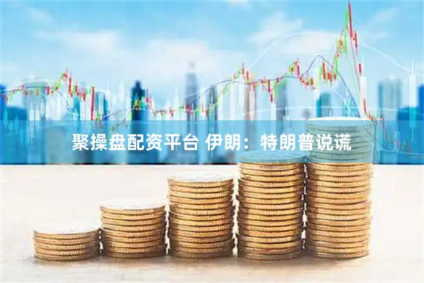 聚操盘配资平台 伊朗：特朗普说谎