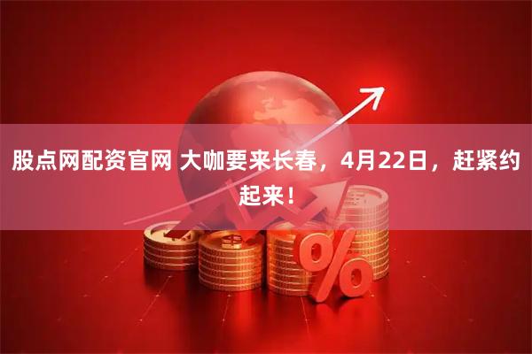 股点网配资官网 大咖要来长春，4月22日，赶紧约起来！