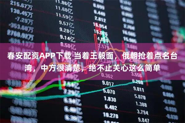 春安配资APP下载 当着王毅面，俄朝抢着点名台湾，中方很清楚，绝不止关心这么简单