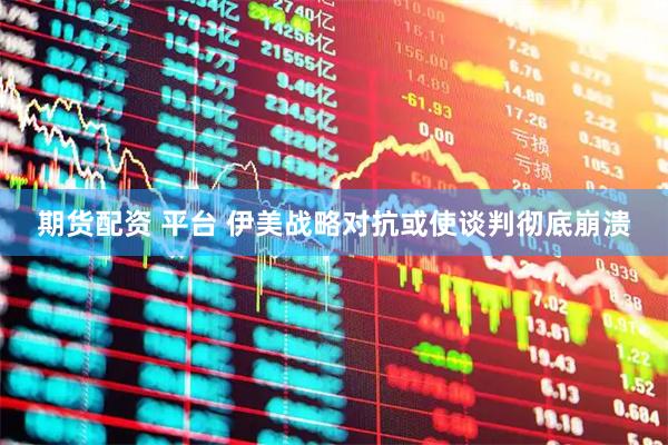 期货配资 平台 伊美战略对抗或使谈判彻底崩溃