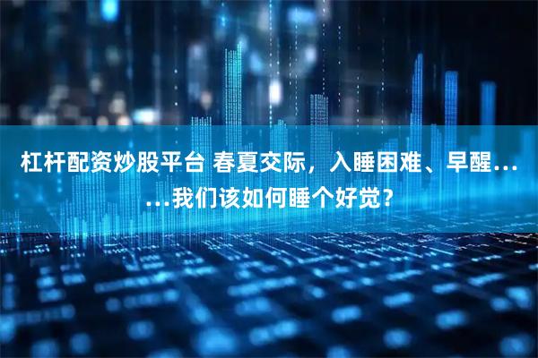 杠杆配资炒股平台 春夏交际，入睡困难、早醒……我们该如何睡个好觉？