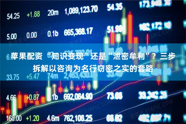 苹果配资 “知识变现”还是“泄密牟利”？三步拆解以咨询为名行窃密之实的套路