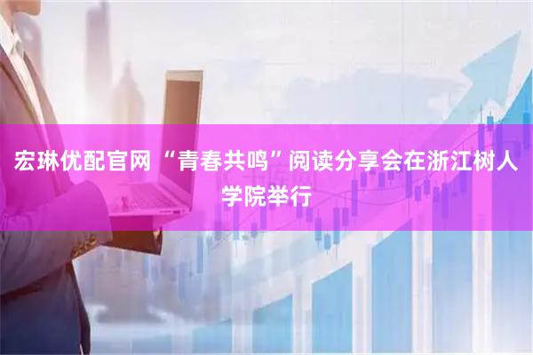 宏琳优配官网 “青春共鸣”阅读分享会在浙江树人学院举行
