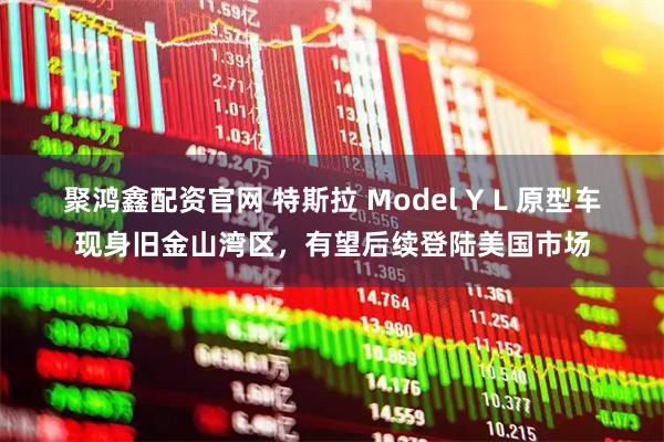 聚鸿鑫配资官网 特斯拉 Model Y L 原型车现身旧金山湾区，有望后续登陆美国市场