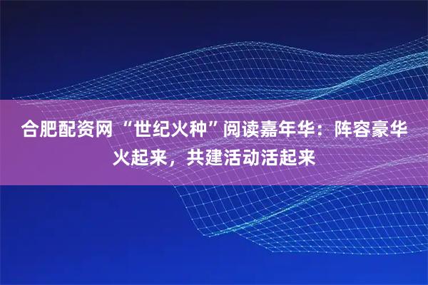 合肥配资网 “世纪火种”阅读嘉年华：阵容豪华火起来，共建活动活起来