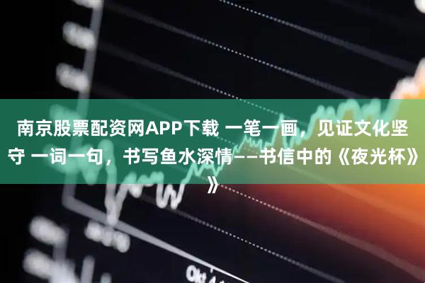 南京股票配资网APP下载 一笔一画，见证文化坚守 一词一句，书写鱼水深情——书信中的《夜光杯》