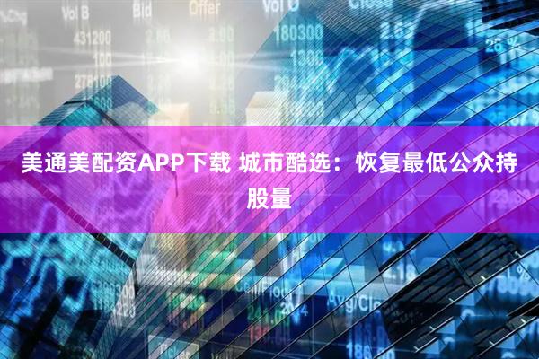 美通美配资APP下载 城市酷选：恢复最低公众持股量