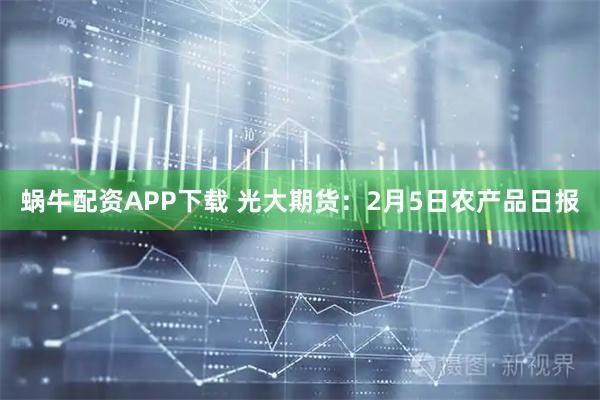 蜗牛配资APP下载 光大期货：2月5日农产品日报