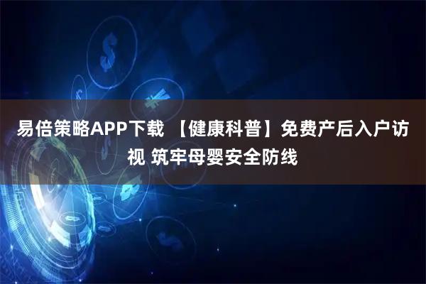 易倍策略APP下载 【健康科普】免费产后入户访视 筑牢母婴安全防线