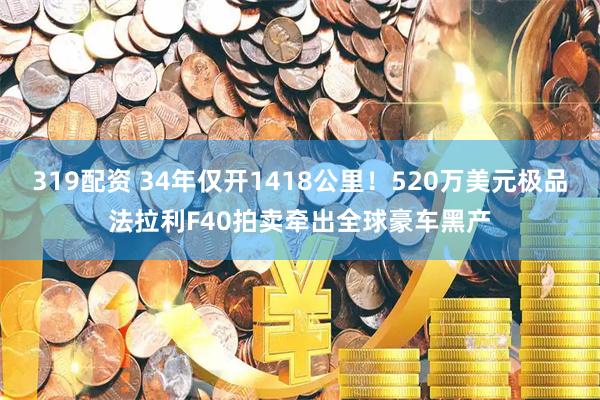 319配资 34年仅开1418公里！520万美元极品法拉利F40拍卖牵出全球豪车黑产