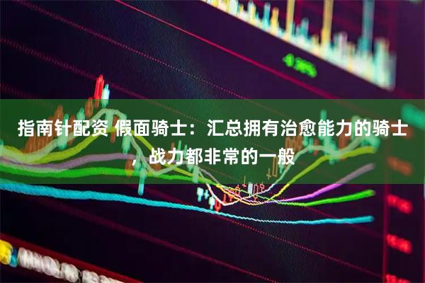 指南针配资 假面骑士：汇总拥有治愈能力的骑士，战力都非常的一般