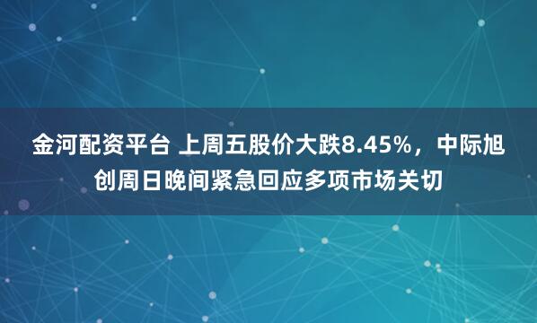 金河配资平台 上周五股价大跌8.45%，中际旭创周日晚间紧急回应多项市场关切