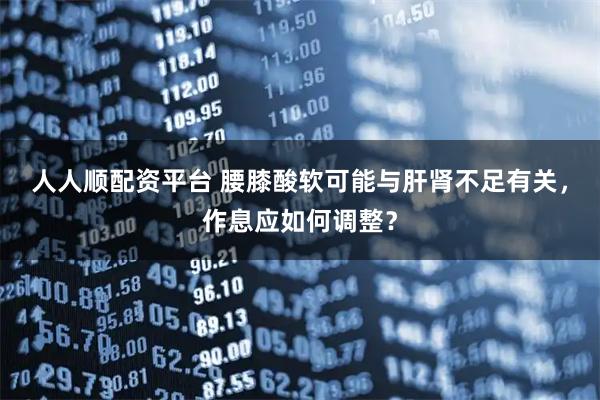 人人顺配资平台 腰膝酸软可能与肝肾不足有关，作息应如何调整？