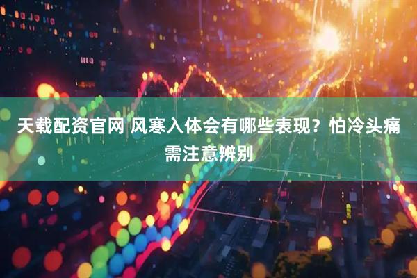 天载配资官网 风寒入体会有哪些表现？怕冷头痛需注意辨别