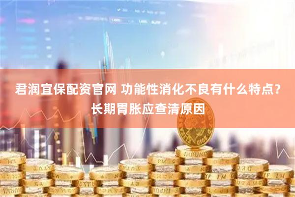 君润宜保配资官网 功能性消化不良有什么特点？长期胃胀应查清原因