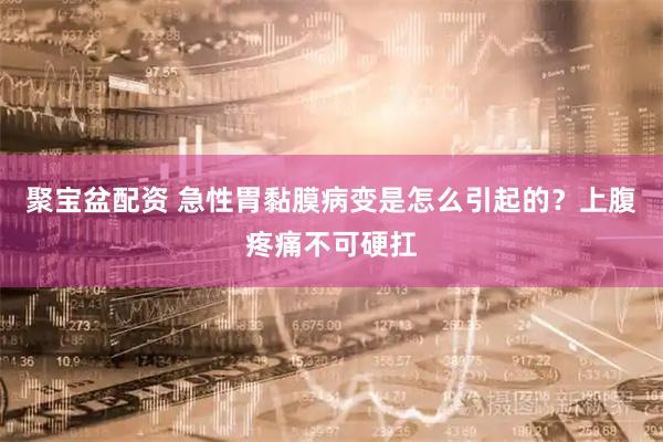 聚宝盆配资 急性胃黏膜病变是怎么引起的？上腹疼痛不可硬扛