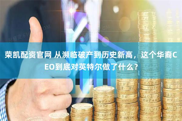 荣凯配资官网 从濒临破产到历史新高，这个华裔CEO到底对英特尔做了什么？