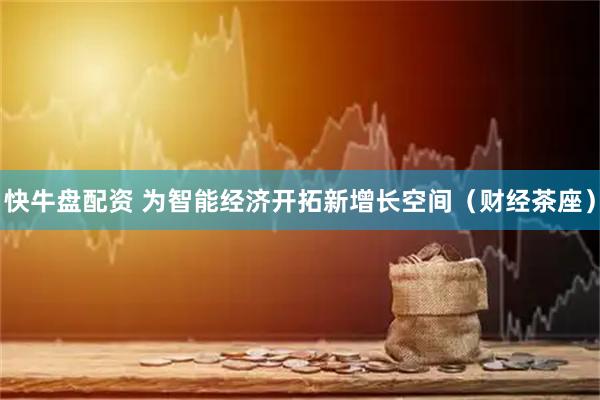 快牛盘配资 为智能经济开拓新增长空间（财经茶座）