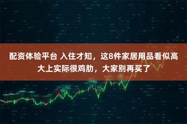 配资体验平台 入住才知，这8件家居用品看似高大上实际很鸡肋，大家别再买了
